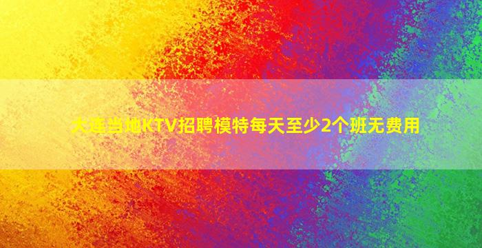 大连当地KTV招聘模特每天至少2个班无费用